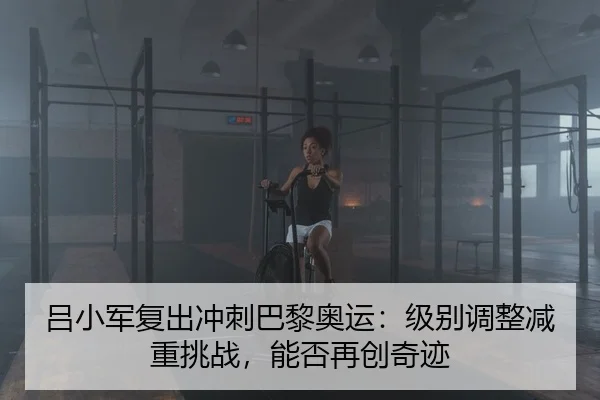 吕小军复出冲刺巴黎奥运：级别调整减重挑战，能否再创奇迹